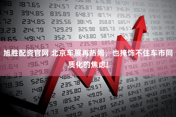 旭胜配资官网 北京车展再热闹，也掩饰不住车市同质化的焦虑!