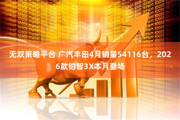 无双策略平台 广汽丰田4月销量54116台，2026款铂智3X本月登场