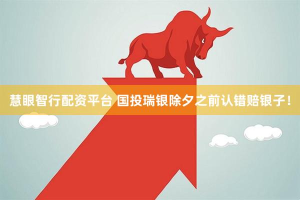 慧眼智行配资平台 国投瑞银除夕之前认错赔银子！