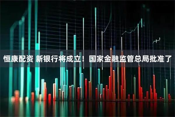 恒康配资 新银行将成立！国家金融监管总局批准了