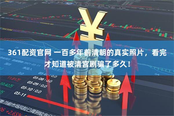361配资官网 一百多年前清朝的真实照片，看完才知道被清宫剧骗了多久！