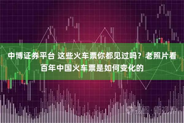 中博证券平台 这些火车票你都见过吗？老照片看百年中国火车票是如何变化的